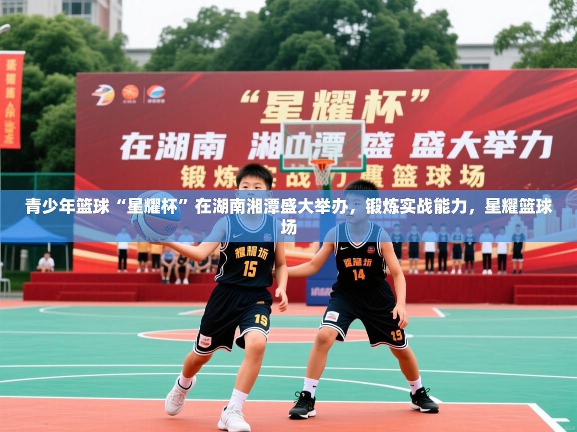 2026 极直播投屏板在哪里青少年篮球“星耀杯”在湖南湘潭盛大举办，锻炼实战能力，星耀篮球场  第1张