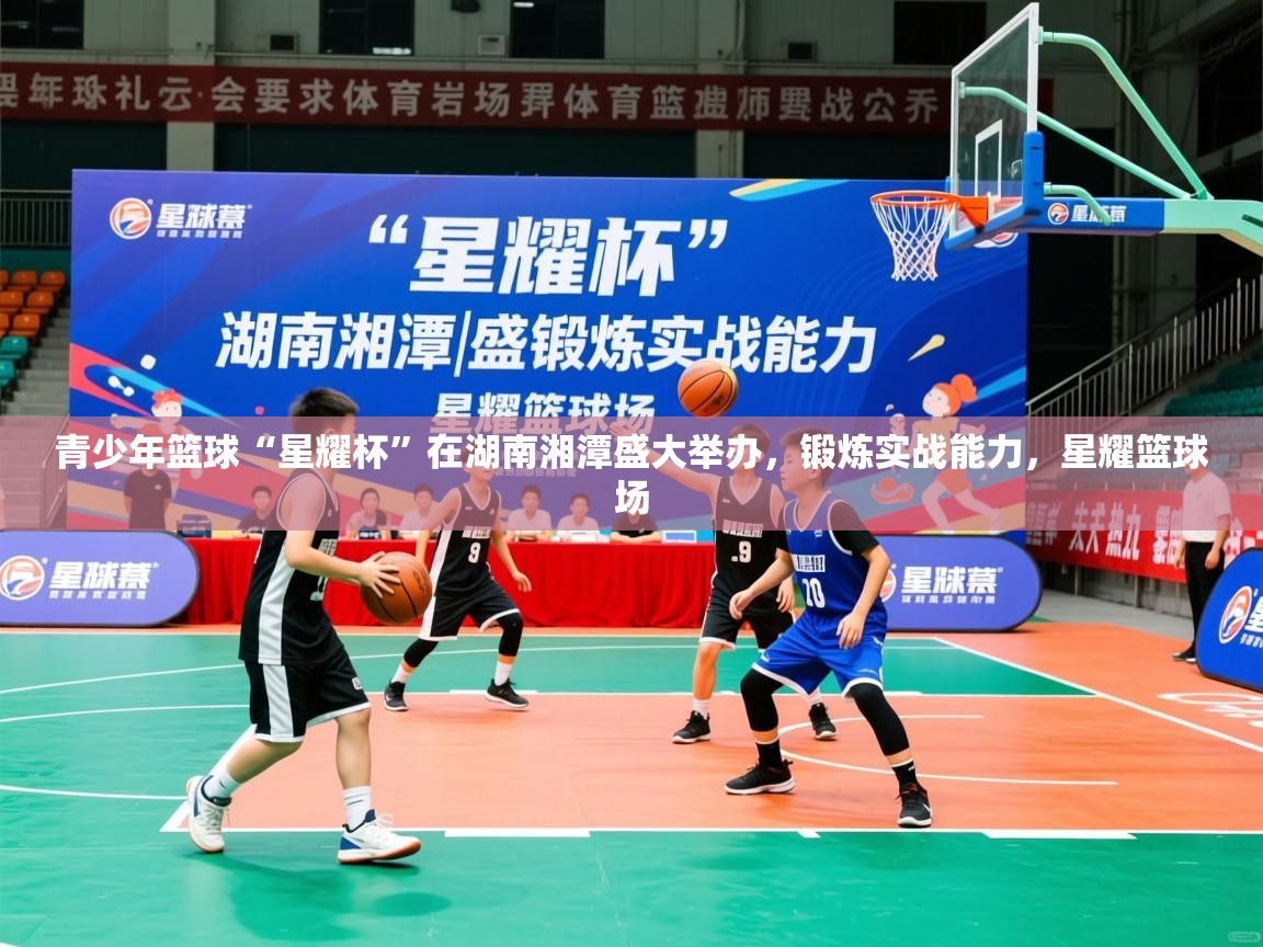 2026 极直播投屏板在哪里青少年篮球“星耀杯”在湖南湘潭盛大举办，锻炼实战能力，星耀篮球场  第2张