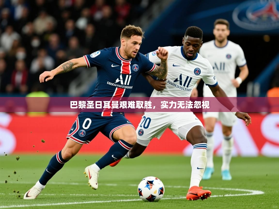 2026 极直播高清巴黎圣日耳曼艰难取胜,实力无法忽视 第3张